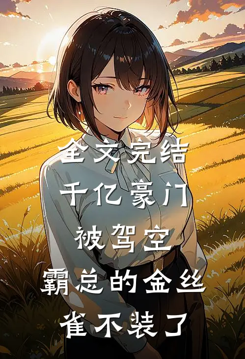 全文完结千亿豪门被驾空，霸总的金丝雀不装了